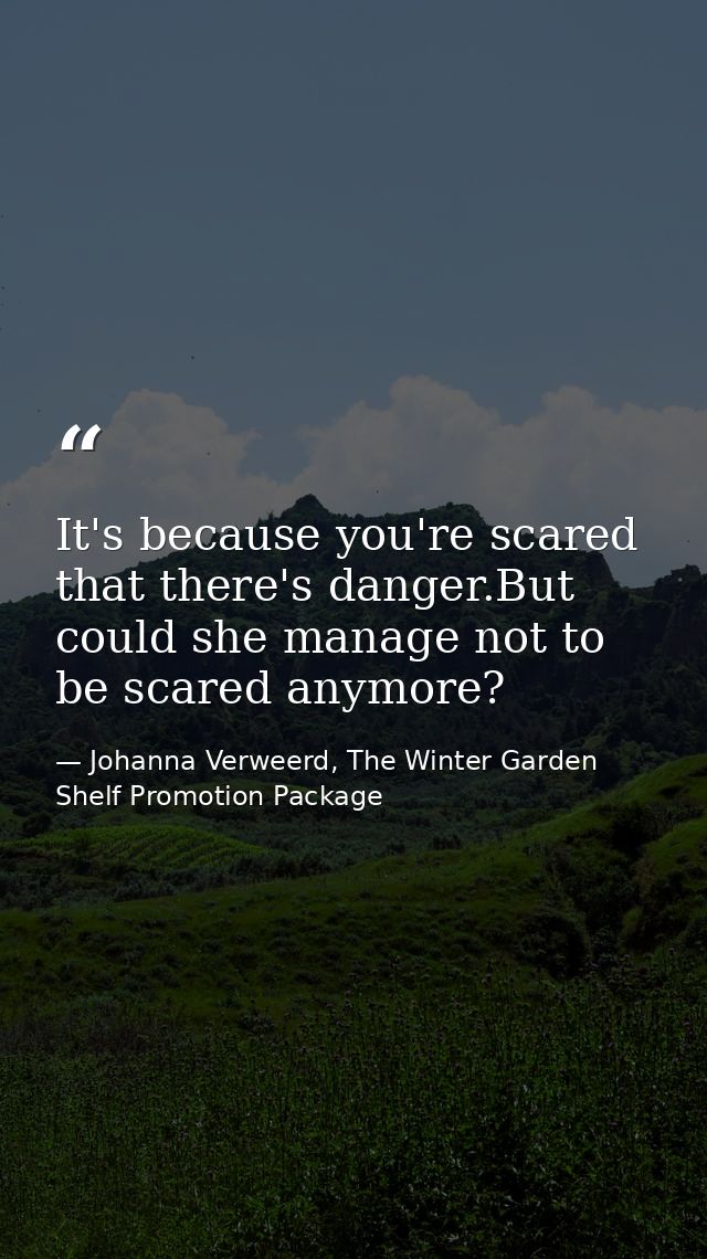 It's because you're scared that there's danger.But could she manage not to be scared anymore? — Johanna Verweerd, The Winter Garden Shelf Promotion Package
