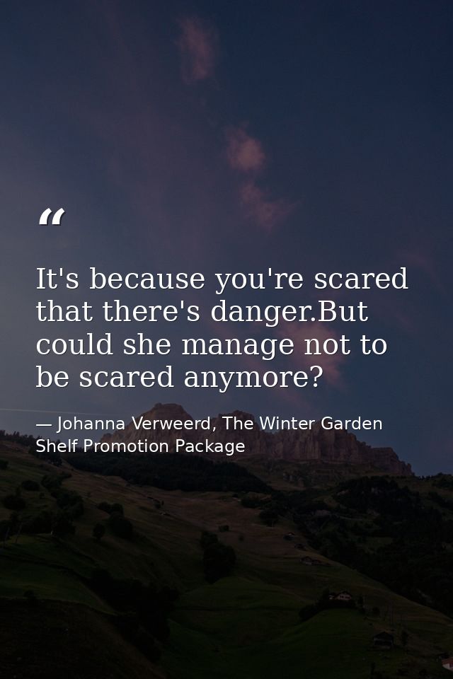 It's because you're scared that there's danger.But could she manage not to be scared anymore? — Johanna Verweerd, The Winter Garden Shelf Promotion Package