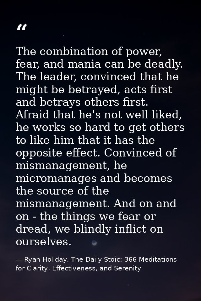 The combination of power, fear, and mania can be deadly. The leader, convinced that he might be betrayed, acts first and — Ryan Holiday, The Daily Stoic: 366 Meditations for Clarity, Effectiveness, and Serenity