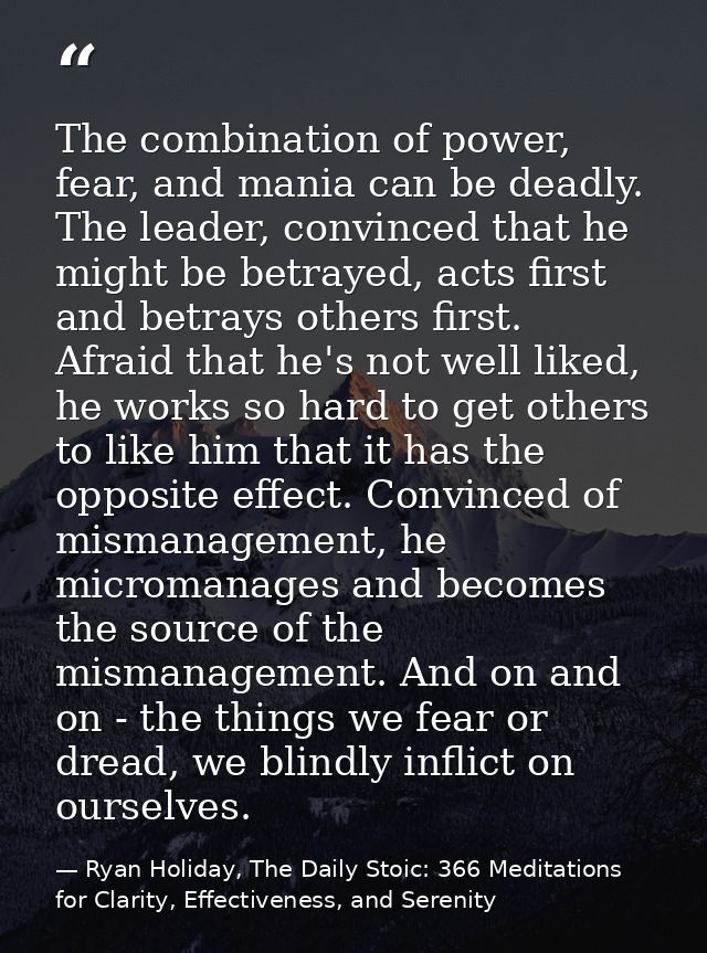 The combination of power, fear, and mania can be deadly. The leader, convinced that he might be betrayed, acts first and — Ryan Holiday, The Daily Stoic: 366 Meditations for Clarity, Effectiveness, and Serenity