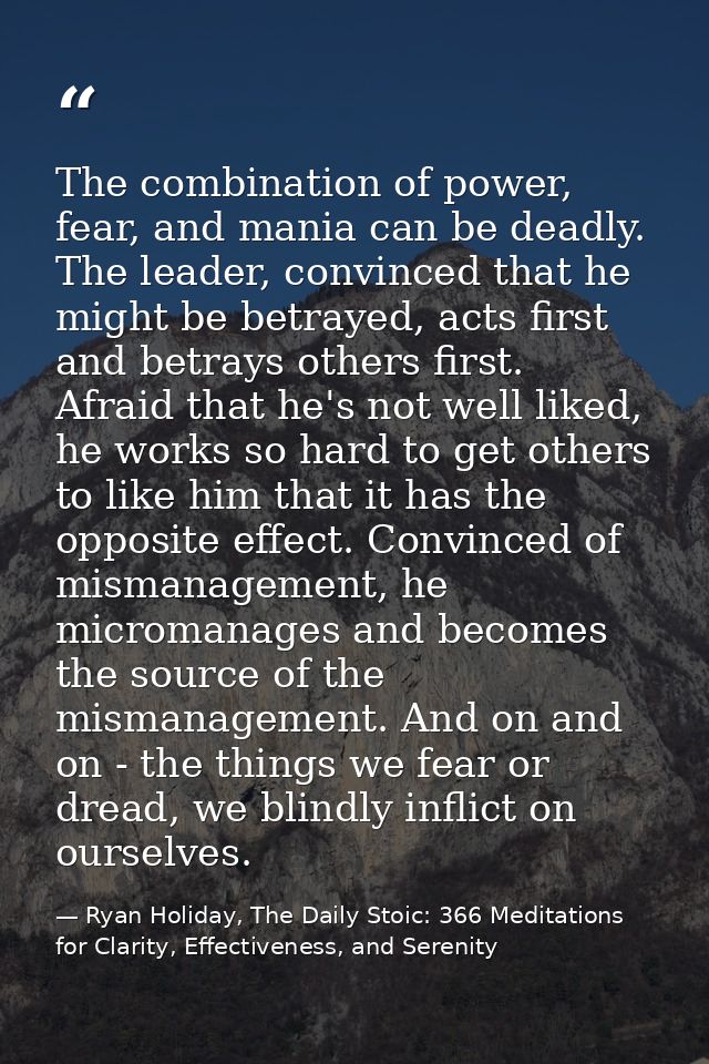 The combination of power, fear, and mania can be deadly. The leader, convinced that he might be betrayed, acts first and — Ryan Holiday, The Daily Stoic: 366 Meditations for Clarity, Effectiveness, and Serenity