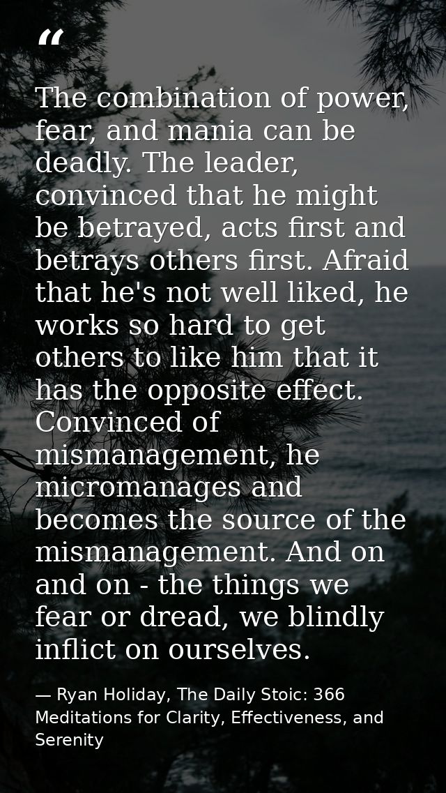 The combination of power, fear, and mania can be deadly. The leader, convinced that he might be betrayed, acts first and — Ryan Holiday, The Daily Stoic: 366 Meditations for Clarity, Effectiveness, and Serenity