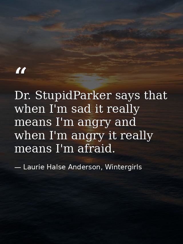 Dr. StupidParker says that when I'm sad it really means I'm angry and when I'm angry it really means I'm afraid. — Laurie Halse Anderson, Wintergirls
