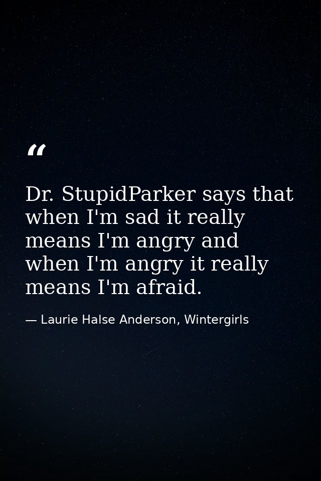 Dr. StupidParker says that when I'm sad it really means I'm angry and when I'm angry it really means I'm afraid. — Laurie Halse Anderson, Wintergirls