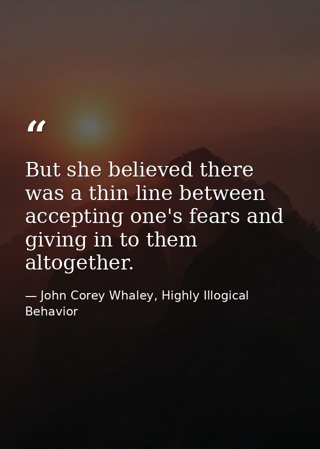 But she believed there was a thin line between accepting one's fears and giving in to them altogether. — John Corey Whaley, Highly Illogical Behavior