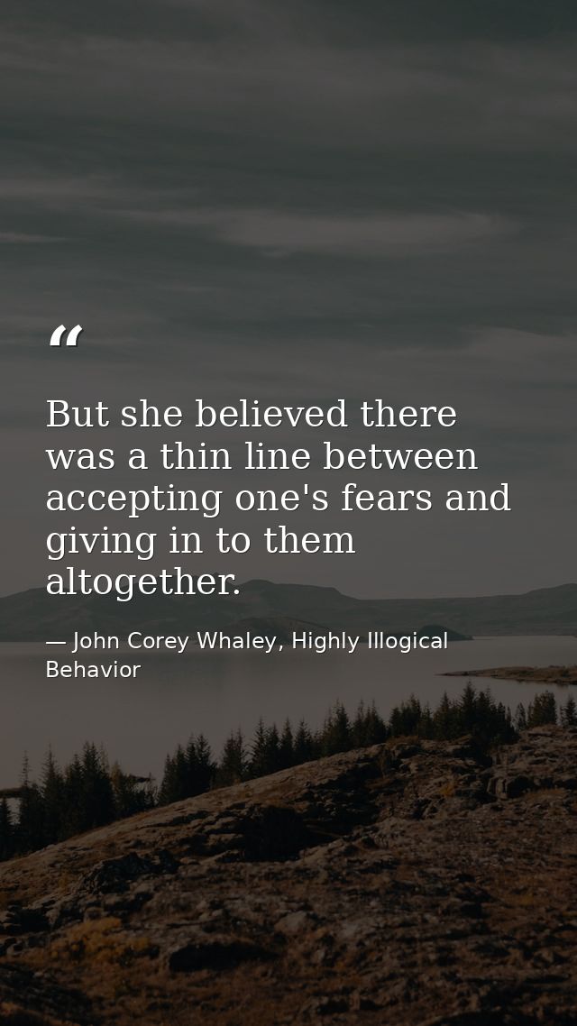But she believed there was a thin line between accepting one's fears and giving in to them altogether. — John Corey Whaley, Highly Illogical Behavior