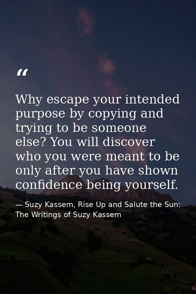 Why escape your intended purpose by copying and trying to be someone else? You will discover who you were meant to be on — Suzy Kassem, Rise Up and Salute the Sun: The Writings of Suzy Kassem