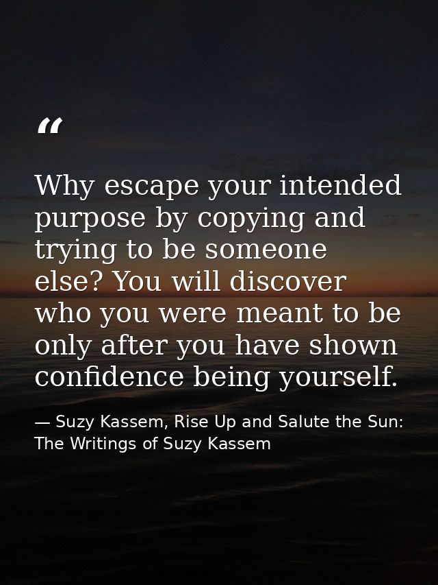 Why escape your intended purpose by copying and trying to be someone else? You will discover who you were meant to be on — Suzy Kassem, Rise Up and Salute the Sun: The Writings of Suzy Kassem