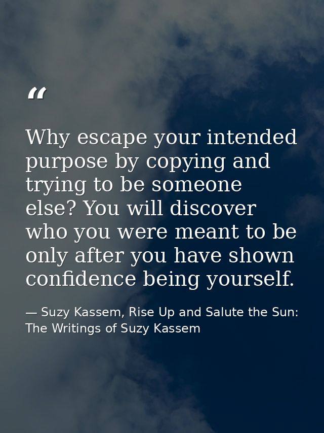 Why escape your intended purpose by copying and trying to be someone else? You will discover who you were meant to be on — Suzy Kassem, Rise Up and Salute the Sun: The Writings of Suzy Kassem