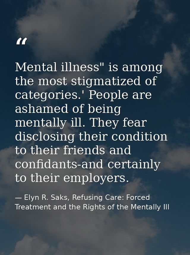 Mental illness" is among the most stigmatized of categories.' People are ashamed of being mentally ill. They fear disclo — Elyn R. Saks, Refusing Care: Forced Treatment and the Rights of the Mentally Ill