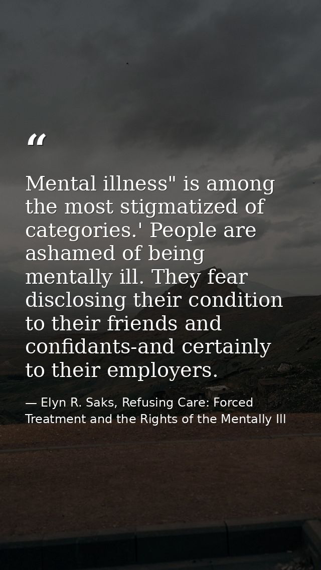 Mental illness" is among the most stigmatized of categories.' People are ashamed of being mentally ill. They fear disclo — Elyn R. Saks, Refusing Care: Forced Treatment and the Rights of the Mentally Ill
