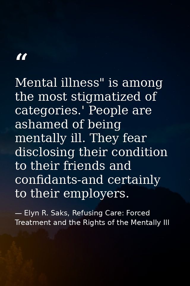Mental illness" is among the most stigmatized of categories.' People are ashamed of being mentally ill. They fear disclo — Elyn R. Saks, Refusing Care: Forced Treatment and the Rights of the Mentally Ill
