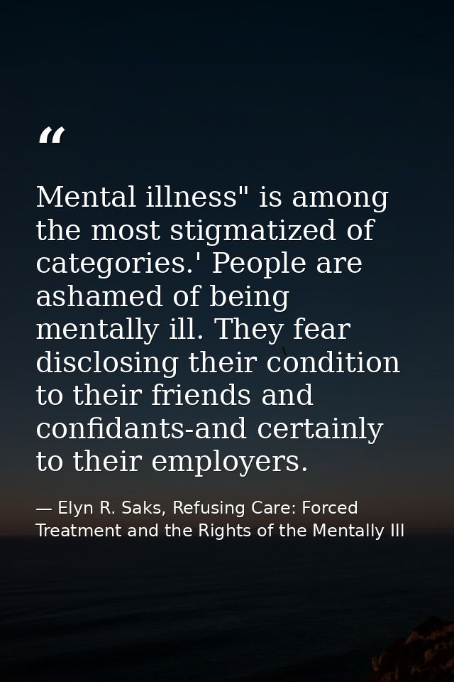 Mental illness" is among the most stigmatized of categories.' People are ashamed of being mentally ill. They fear disclo — Elyn R. Saks, Refusing Care: Forced Treatment and the Rights of the Mentally Ill