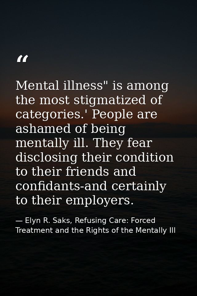Mental illness" is among the most stigmatized of categories.' People are ashamed of being mentally ill. They fear disclo — Elyn R. Saks, Refusing Care: Forced Treatment and the Rights of the Mentally Ill