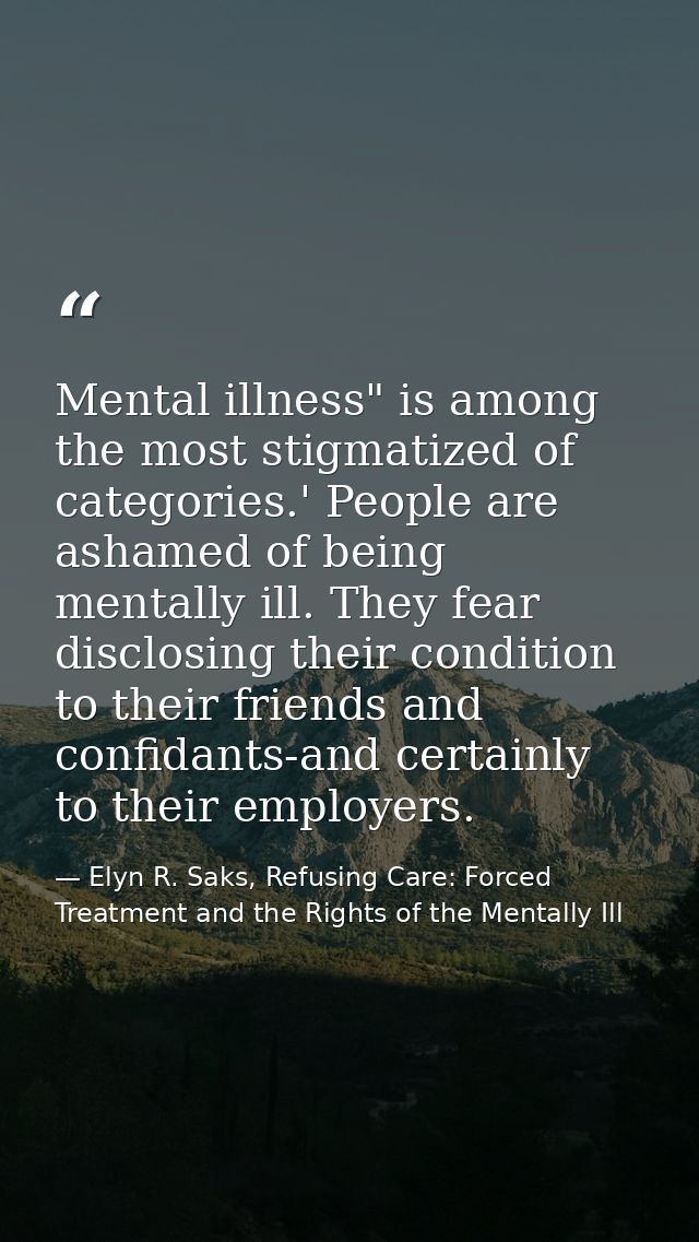 Mental illness" is among the most stigmatized of categories.' People are ashamed of being mentally ill. They fear disclo — Elyn R. Saks, Refusing Care: Forced Treatment and the Rights of the Mentally Ill