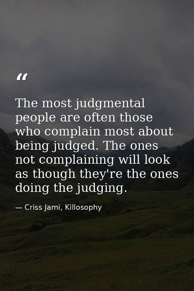 The most judgmental people are often those who complain most about being judged. The ones not complaining will look as t — Criss Jami, Killosophy