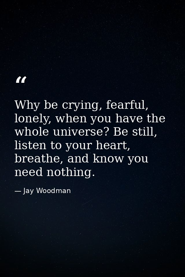 Why be crying, fearful, lonely, when you have the whole universe? Be still, listen to your heart, breathe, and know you  — Jay Woodman