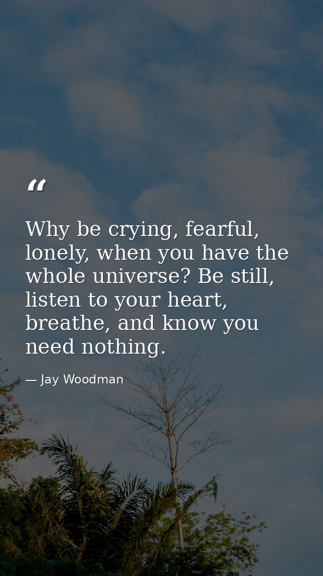 Why be crying, fearful, lonely, when you have the whole universe? Be still, listen to your heart, breathe, and know you  — Jay Woodman