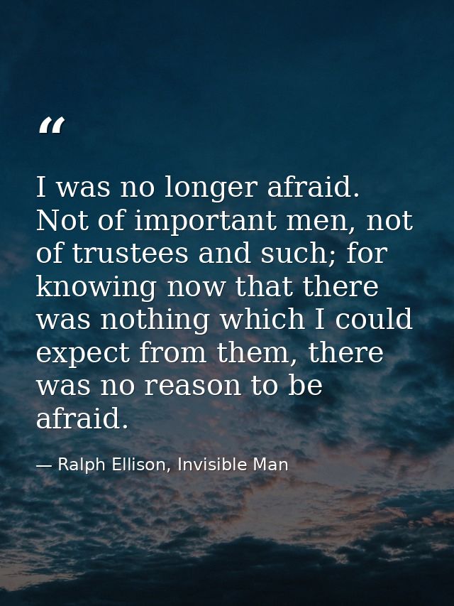 I was no longer afraid. Not of important men, not of trustees and such; for knowing now that there was nothing which I c — Ralph Ellison, Invisible Man