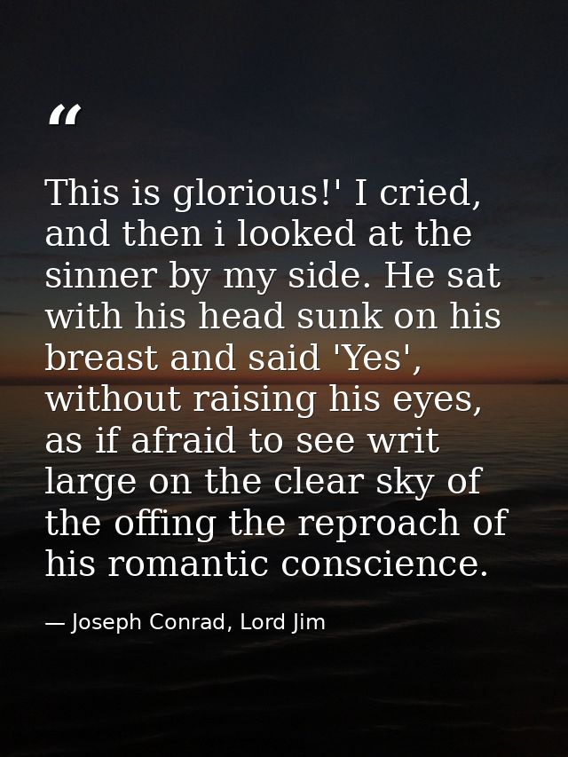 This is glorious!' I cried, and then i looked at the sinner by my side. He sat with his head sunk on his breast and said — Joseph Conrad, Lord Jim