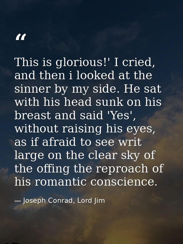 This is glorious!' I cried, and then i looked at the sinner by my side. He sat with his head sunk on his breast and said — Joseph Conrad, Lord Jim