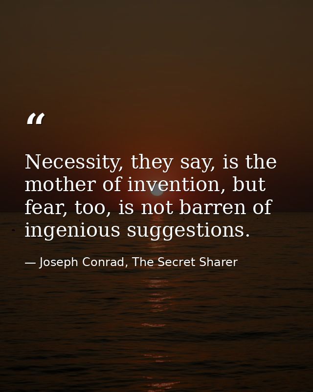 Necessity, they say, is the mother of invention, but fear, too, is not barren of ingenious suggestions. — Joseph Conrad, The Secret Sharer