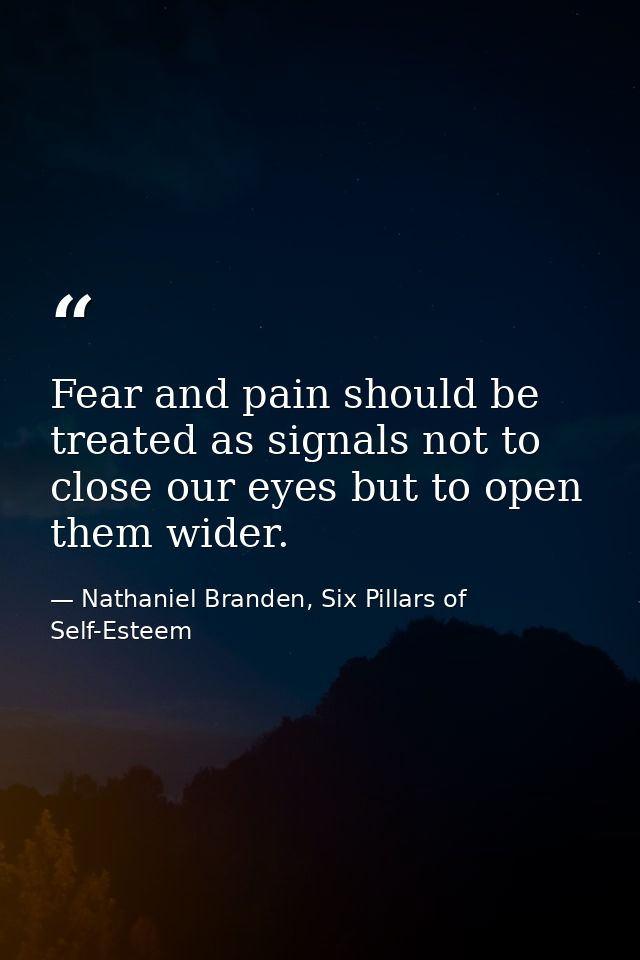 Fear and pain should be treated as signals not to close our eyes but to open them wider. — Nathaniel Branden, Six Pillars of Self-Esteem
