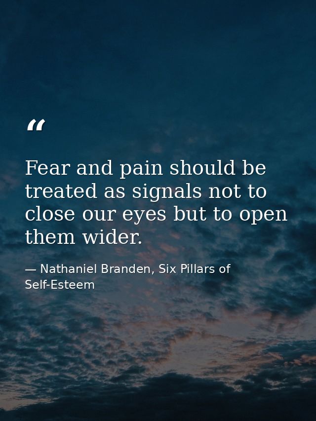 Fear and pain should be treated as signals not to close our eyes but to open them wider. — Nathaniel Branden, Six Pillars of Self-Esteem