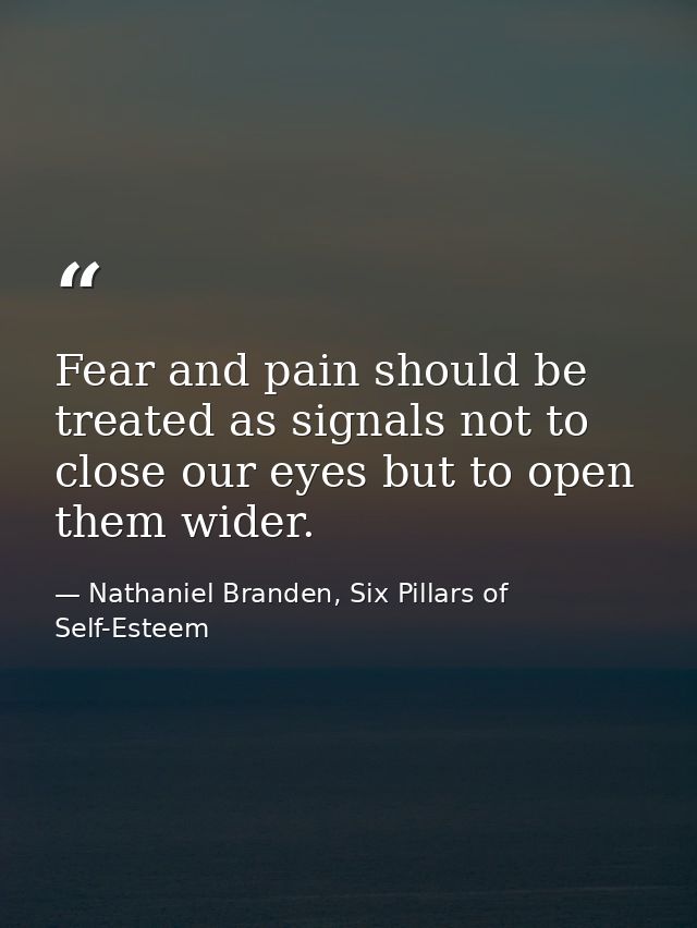 Fear and pain should be treated as signals not to close our eyes but to open them wider. — Nathaniel Branden, Six Pillars of Self-Esteem