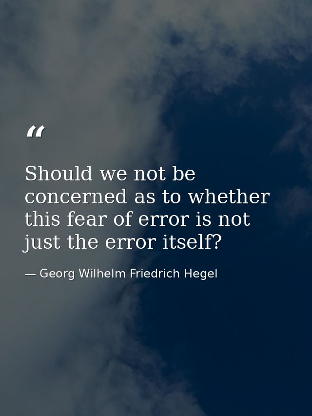 Should we not be concerned as to whether this fear of error is not just the error itself? — Georg Wilhelm Friedrich Hegel