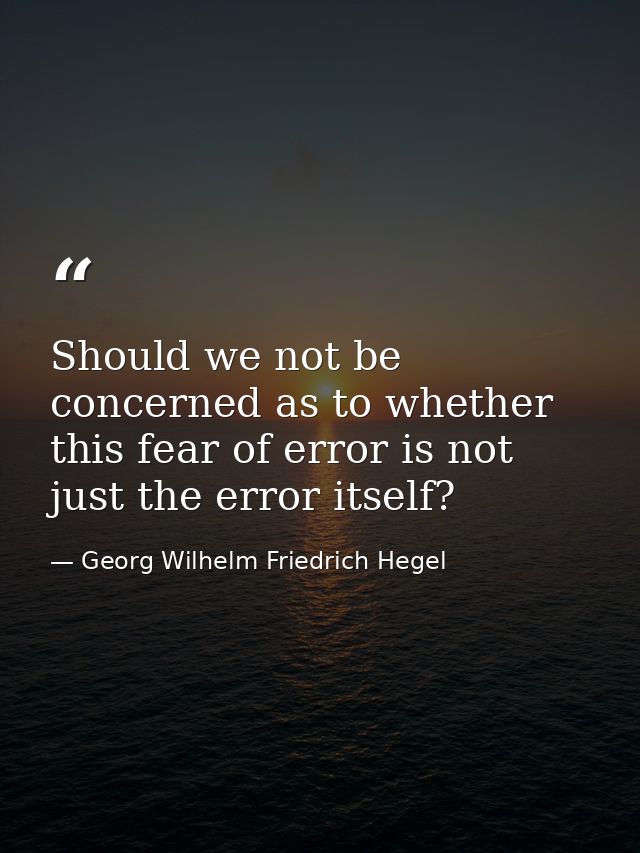 Should we not be concerned as to whether this fear of error is not just the error itself? — Georg Wilhelm Friedrich Hegel