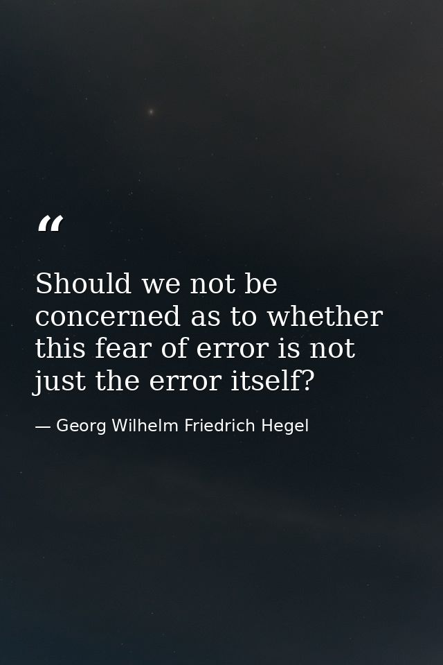 Should we not be concerned as to whether this fear of error is not just the error itself? — Georg Wilhelm Friedrich Hegel