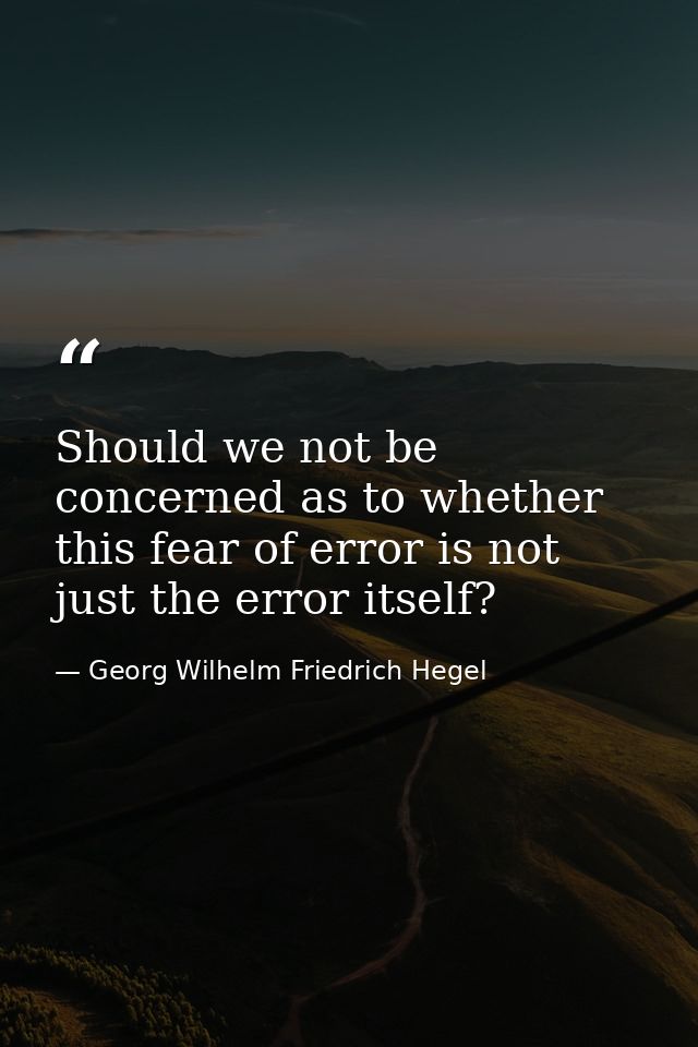 Should we not be concerned as to whether this fear of error is not just the error itself? — Georg Wilhelm Friedrich Hegel