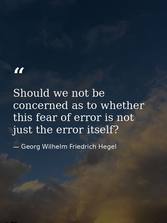 Should we not be concerned as to whether this fear of error is not just the error itself? — Georg Wilhelm Friedrich Hegel