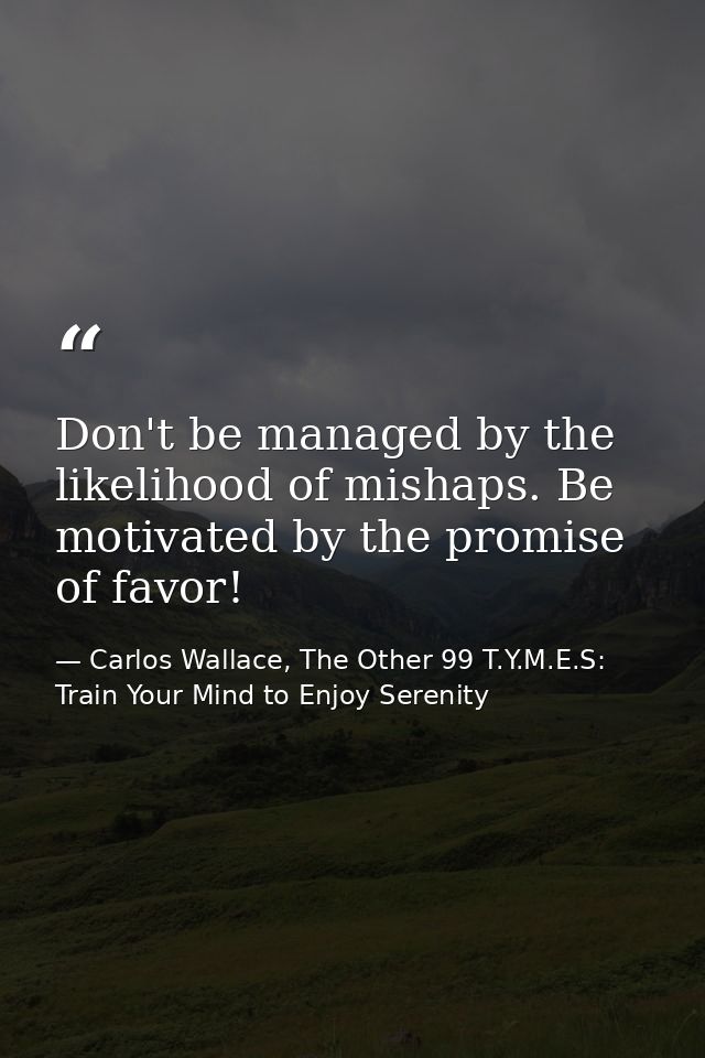 Don't be managed by the likelihood of mishaps. Be motivated by the promise of favor! — Carlos Wallace, The Other 99 T.Y.M.E.S: Train Your Mind to Enjoy Serenity