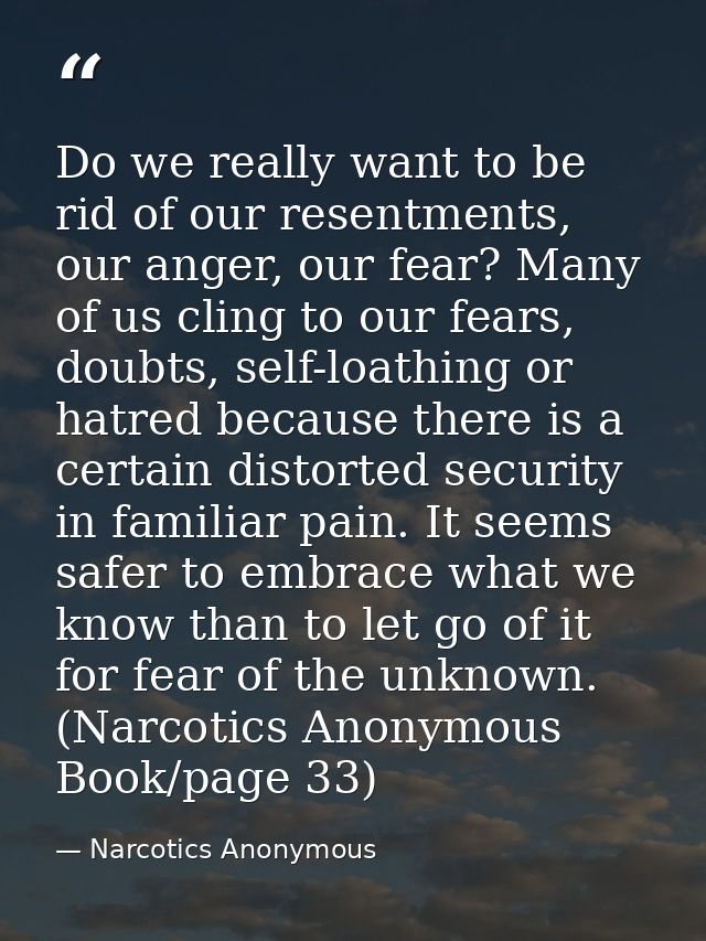 Do we really want to be rid of our resentments, our anger, our fear? Many of us cling to our fears, doubts, self-loathin — Narcotics Anonymous