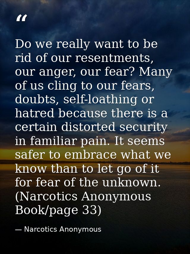Do we really want to be rid of our resentments, our anger, our fear? Many of us cling to our fears, doubts, self-loathin — Narcotics Anonymous