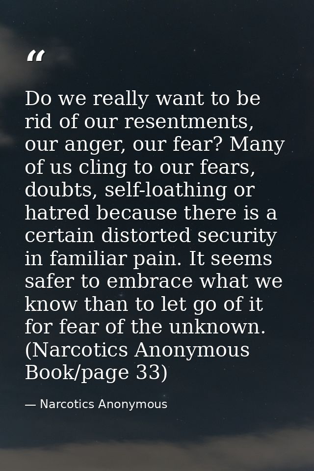 Do we really want to be rid of our resentments, our anger, our fear? Many of us cling to our fears, doubts, self-loathin — Narcotics Anonymous
