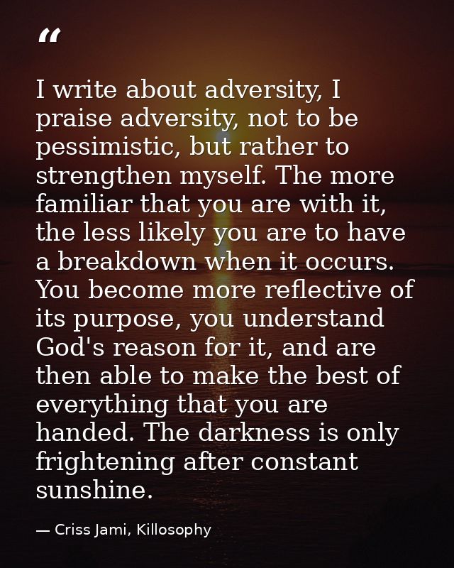I write about adversity, I praise adversity, not to be pessimistic, but rather to strengthen myself. The more familiar t — Criss Jami, Killosophy