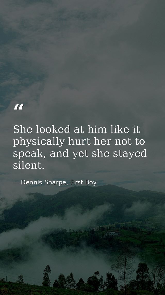 She looked at him like it physically hurt her not to speak, and yet she stayed silent. — Dennis Sharpe, First Boy