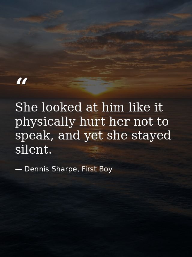 She looked at him like it physically hurt her not to speak, and yet she stayed silent. — Dennis Sharpe, First Boy