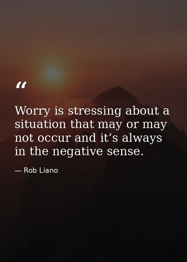 Worry is stressing about a situation that may or may not occur and it’s always in the negative sense. — Rob Liano