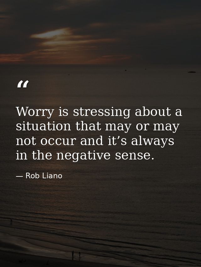 Worry is stressing about a situation that may or may not occur and it’s always in the negative sense. — Rob Liano