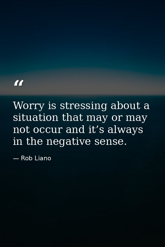 Worry is stressing about a situation that may or may not occur and it’s always in the negative sense. — Rob Liano
