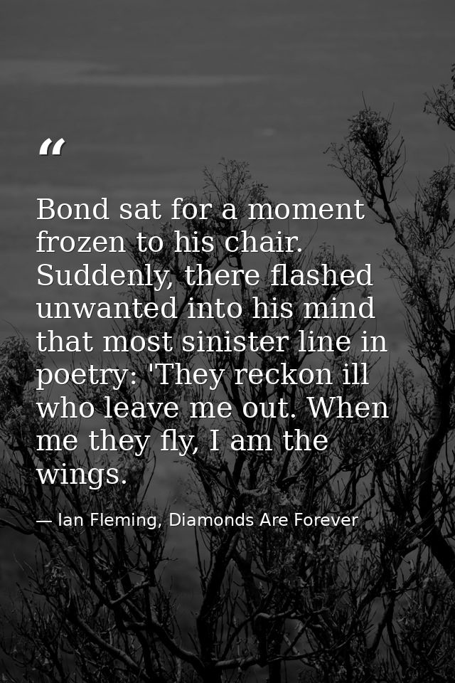 Bond sat for a moment frozen to his chair. Suddenly, there flashed unwanted into his mind that most sinister line in poe — Ian Fleming, Diamonds Are Forever