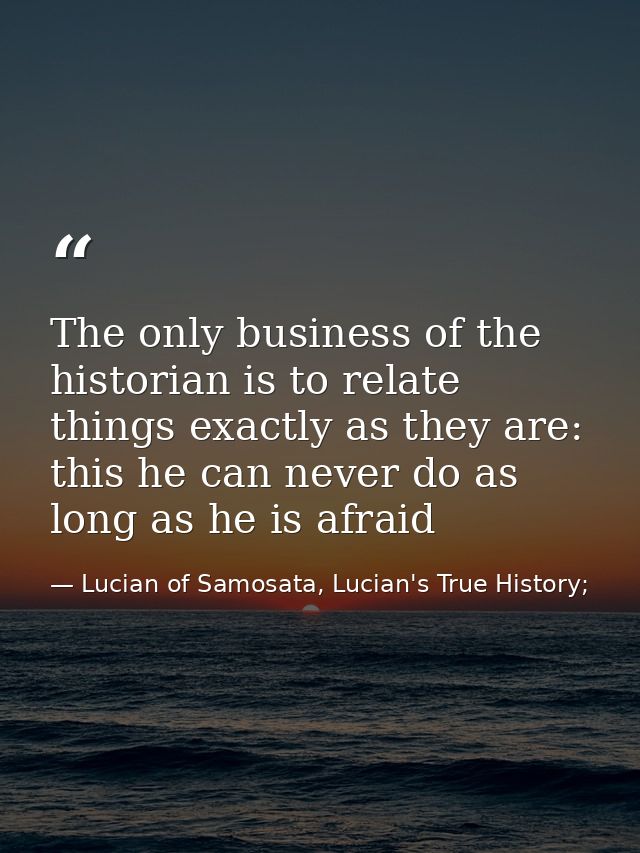 The only business of the historian is to relate things exactly as they are: this he can never do as long as he is afraid — Lucian of Samosata, Lucian's True History;