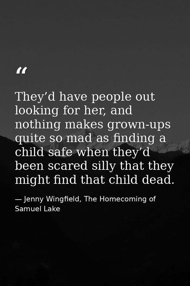 They’d have people out looking for her, and nothing makes grown-ups quite so mad as finding a child safe when they’d bee — Jenny Wingfield, The Homecoming of Samuel Lake