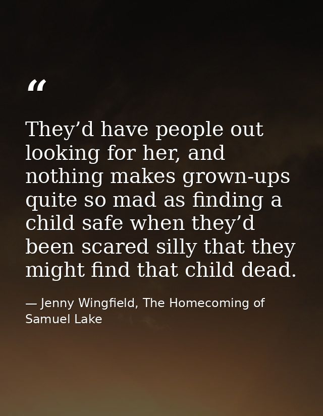 They’d have people out looking for her, and nothing makes grown-ups quite so mad as finding a child safe when they’d bee — Jenny Wingfield, The Homecoming of Samuel Lake