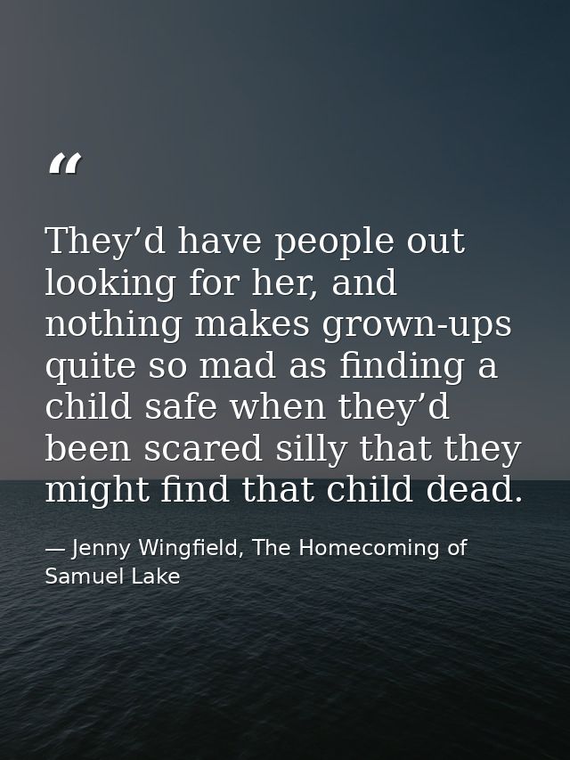 They’d have people out looking for her, and nothing makes grown-ups quite so mad as finding a child safe when they’d bee — Jenny Wingfield, The Homecoming of Samuel Lake