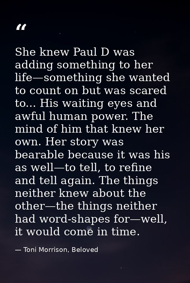 She knew Paul D was adding something to her life—something she wanted to count on but was scared to... His waiting eyes  — Toni Morrison, Beloved